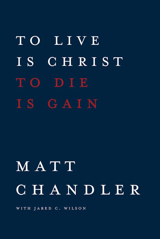 To Live Is Christ to Die Is Gain - Matt Chandler with Jared Wilson | David C Cook